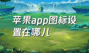 苹果app图标设置在哪儿（苹果手机设置app图标不见了怎么办）