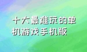 十大最难玩的单机游戏手机版（十大平民耐玩手机单机游戏）