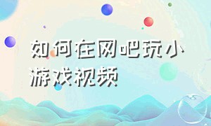 如何在网吧玩小游戏视频（怎么去网吧玩自己想玩的游戏）