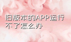 旧版本的app运行不了怎么办