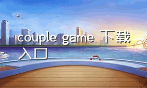 couple game 下载入口（s.coups game）