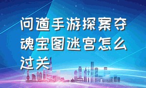 问道手游探案夺魂宝图迷宫怎么过关（问道手游探案夺魂宝图迷宫怎么过关的）