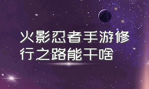 火影忍者手游修行之路能干啥