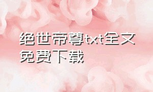 绝世帝尊txt全文免费下载（逆天帝尊txt免费全集下载）