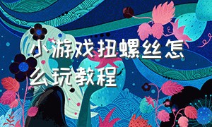 小游戏扭螺丝怎么玩教程（打螺丝小游戏攻略大全）