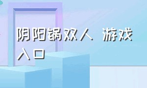 阴阳锅双人 游戏入口（阴阳锅第四章游戏入口）