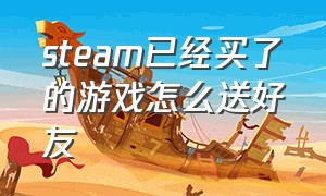 steam已经买了的游戏怎么送好友