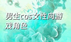 男生cos女性向游戏角色（男生可以cos女性向游戏女主吗）