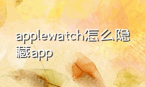 applewatch怎么隐藏app（applewatch怎么隐藏微信内容）