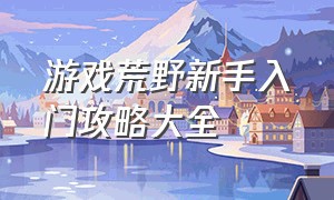 游戏荒野新手入门攻略大全（荒野生存游戏新手入门教程）