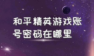 和平精英游戏账号密码在哪里（和平精英游戏的账号密码在哪里看）