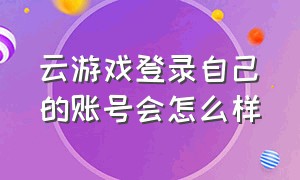 云游戏登录自己的账号会怎么样