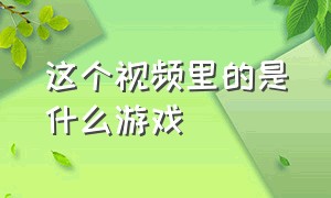 这个视频里的是什么游戏