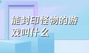 能封印怪物的游戏叫什么