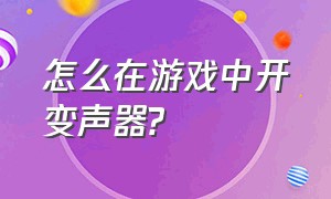 怎么在游戏中开变声器?（怎么在游戏中开变声器）