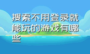 搜索不用登录就能玩的游戏有哪些