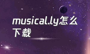 musical.ly怎么下载（musical down在哪儿下载）