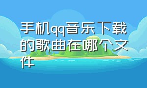 手机qq音乐下载的歌曲在哪个文件