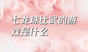 七龙珠比武的游戏是什么（七龙珠比武的游戏是什么类型）