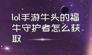 lol手游牛头的福牛守护者怎么获取