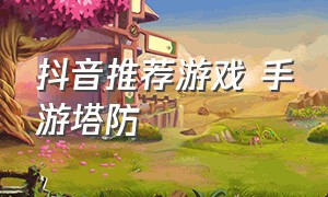 抖音推荐游戏 手游塔防（抖音游戏塔防游戏推荐什么）