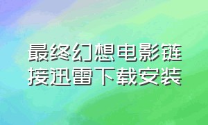 最终幻想电影链接迅雷下载安装（最终幻想电影系列迅雷下载地址）