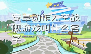 安卓动作太空战舰游戏叫什么名字