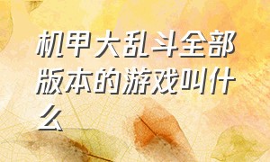 机甲大乱斗全部版本的游戏叫什么