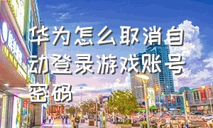 华为怎么取消自动登录游戏账号密码（华为怎么取消自动登录游戏账号密码设置）