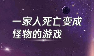 一家人死亡变成怪物的游戏（一个小女孩爸爸变成怪物的游戏）