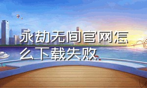 永劫无间官网怎么下载失败