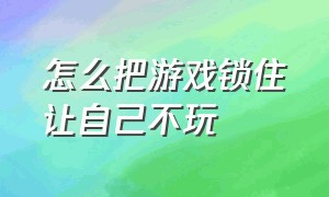 怎么把游戏锁住让自己不玩（怎么把游戏锁住让自己不玩游戏）