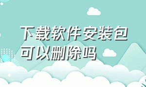 下载软件安装包可以删除吗