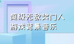 超级无敌奖门人游戏背景音乐