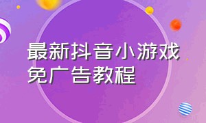 最新抖音小游戏免广告教程