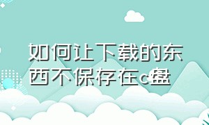 如何让下载的东西不保存在c盘（如何让下载的文件不在c盘）