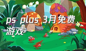 ps plus 3月免费游戏（ps plus5月份二档会员游戏）