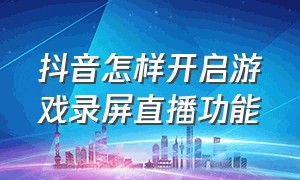 抖音怎样开启游戏录屏直播功能（抖音录屏直播游戏时怎么放歌）