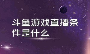 斗鱼游戏直播条件是什么