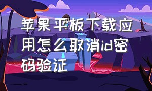 苹果平板下载应用怎么取消id密码验证（苹果平板下载应用怎么取消id密码验证功能）