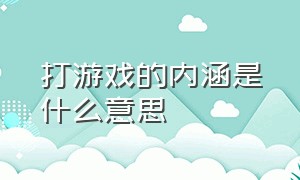 打游戏的内涵是什么意思（打游戏的内涵是什么意思呀）