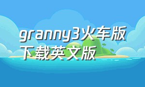 granny3火车版下载英文版（grannie英语版游戏下载）