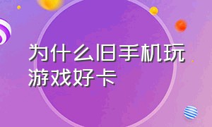 为什么旧手机玩游戏好卡（为什么旧手机玩游戏好卡呢）