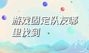 游戏固定队友哪里找到（怎么查到游戏队友家的地址）