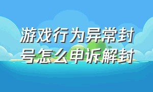 游戏行为异常封号怎么申诉解封（游戏账号被封禁申诉无效怎么办）