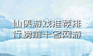 仙侠游戏推荐排行榜前十名网游