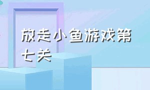 放走小鱼游戏第七关（放鱼游戏第七关）