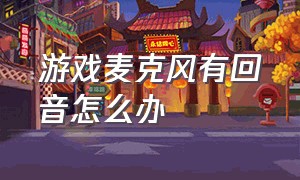 游戏麦克风有回音怎么办