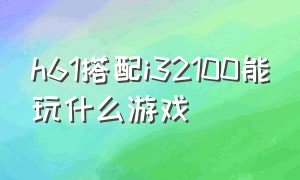 h61搭配i32100能玩什么游戏（h61主板配e31220v2玩游戏怎么不行）