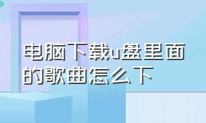 电脑下载u盘里面的歌曲怎么下